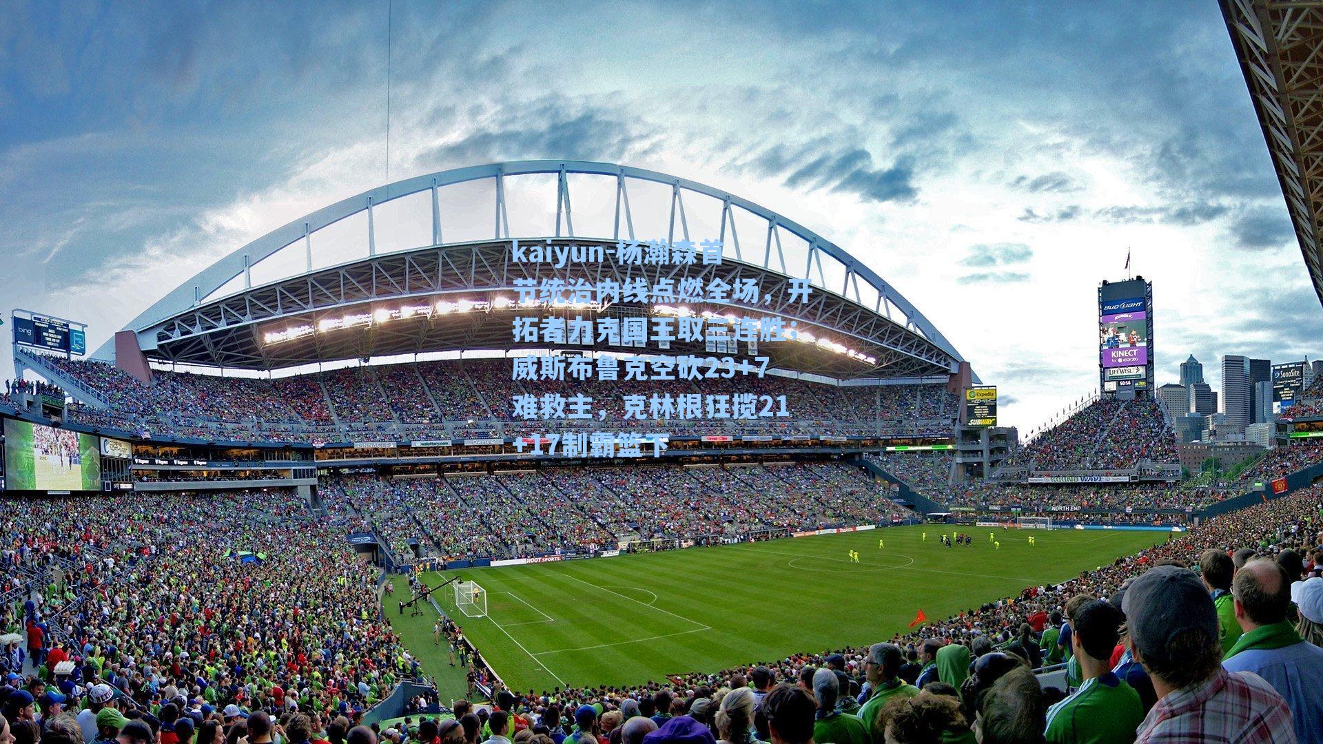 kaiyun-杨瀚森首节统治内线点燃全场，开拓者力克国王取三连胜；威斯布鲁克空砍23+7难救主，克林根狂揽21+17制霸篮下