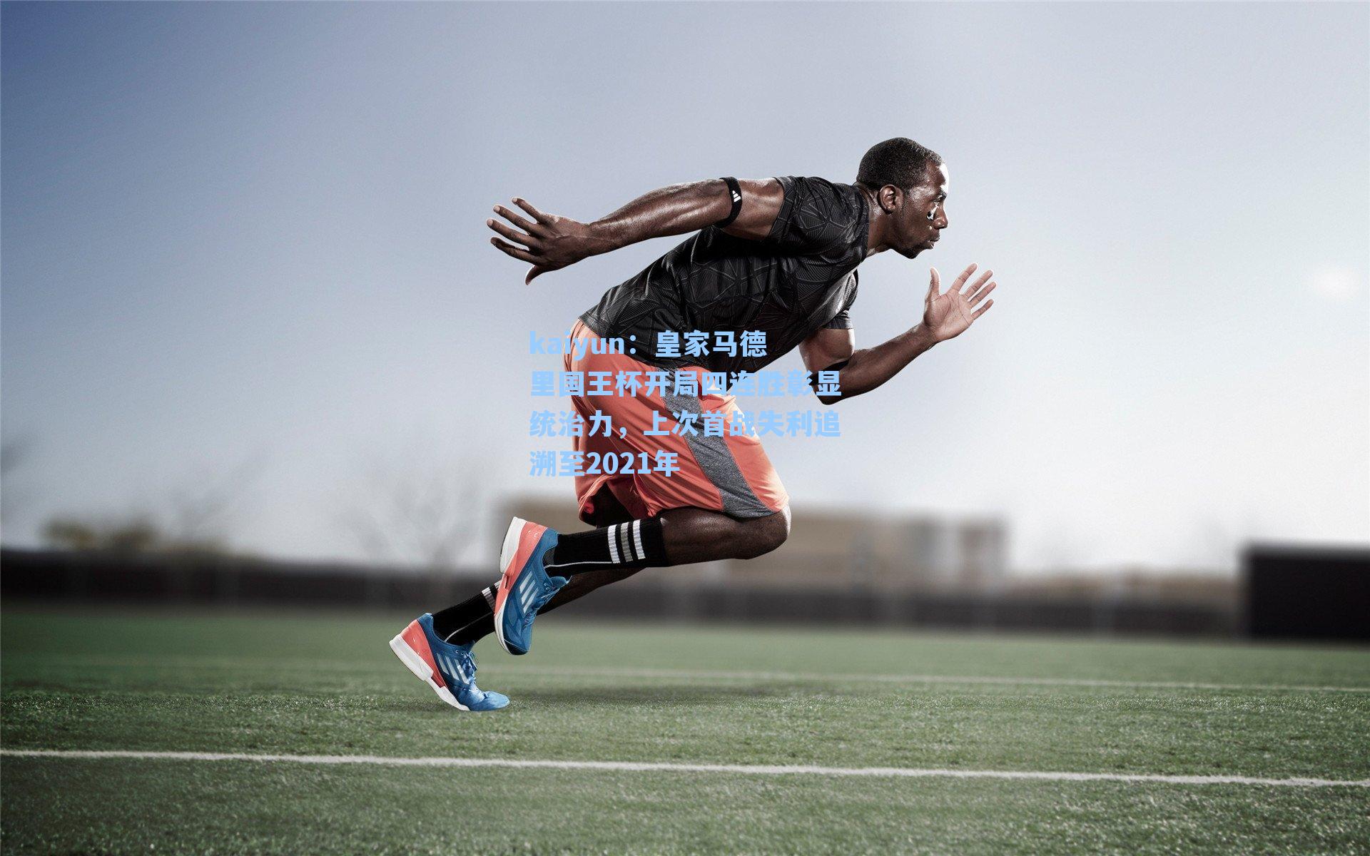 kaiyun：皇家马德里国王杯开局四连胜彰显统治力，上次首战失利追溯至2021年