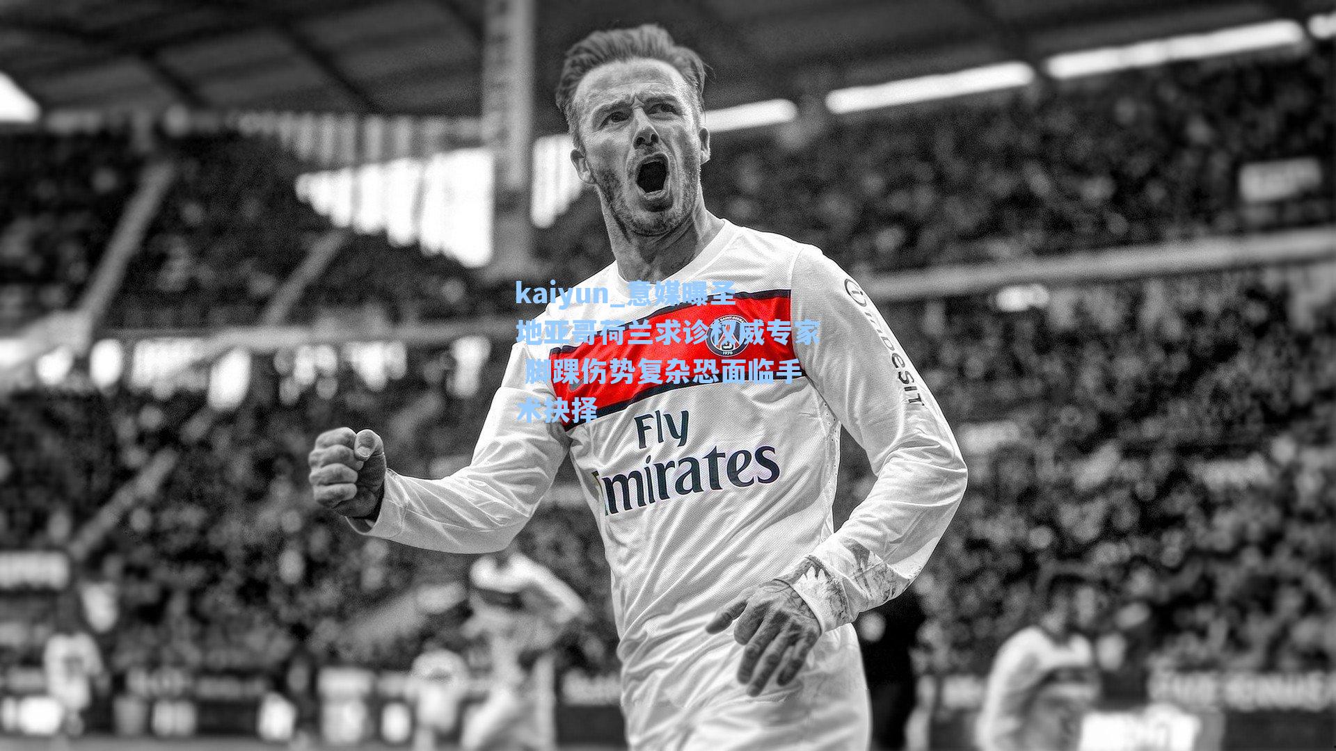 kaiyun_意媒曝圣地亚哥荷兰求诊权威专家 脚踝伤势复杂恐面临手术抉择