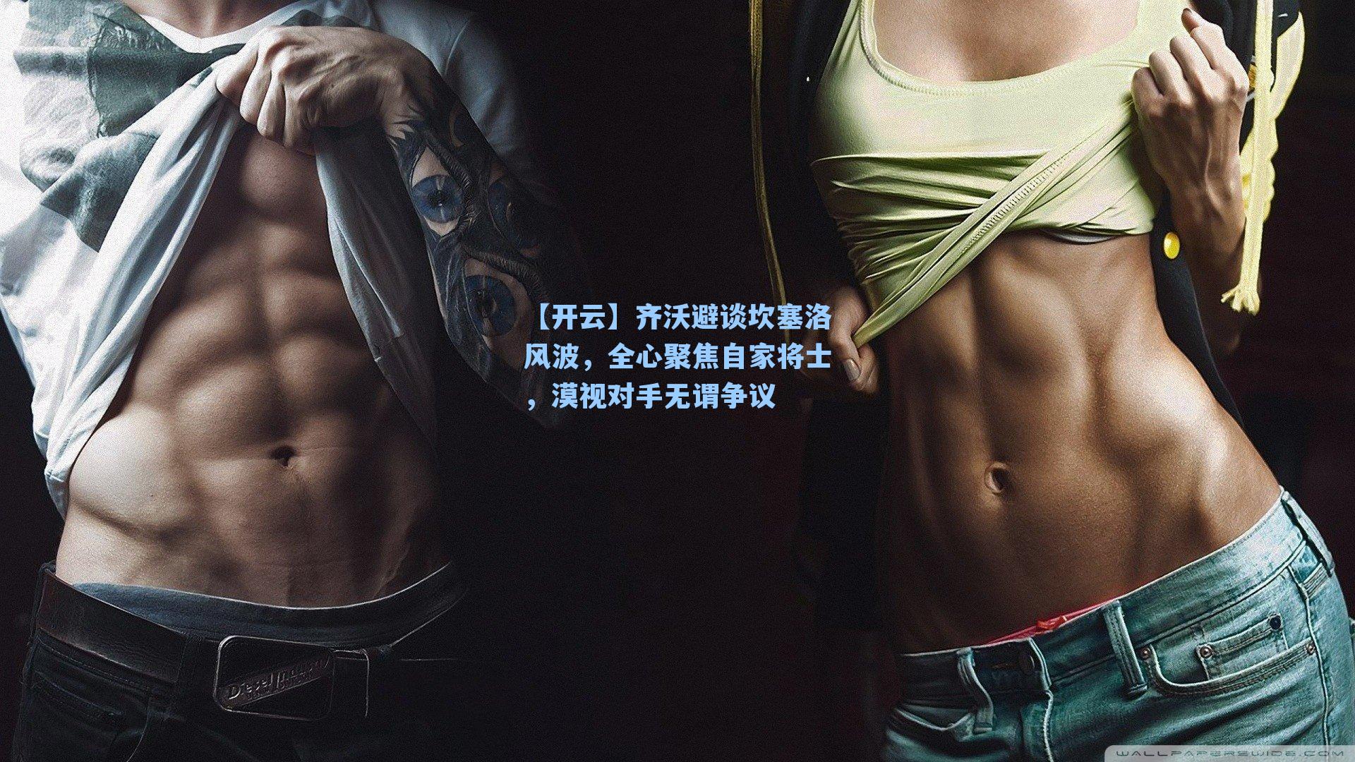 【开云】齐沃避谈坎塞洛风波，全心聚焦自家将士，漠视对手无谓争议