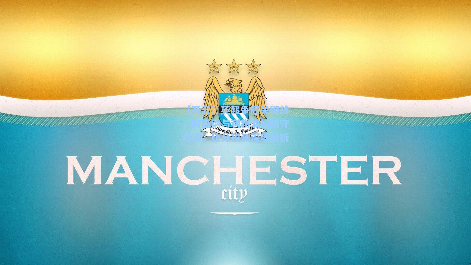 【开云】英超争冠关键战，阿森纳与利物浦的防守对决，比分预测深度解析