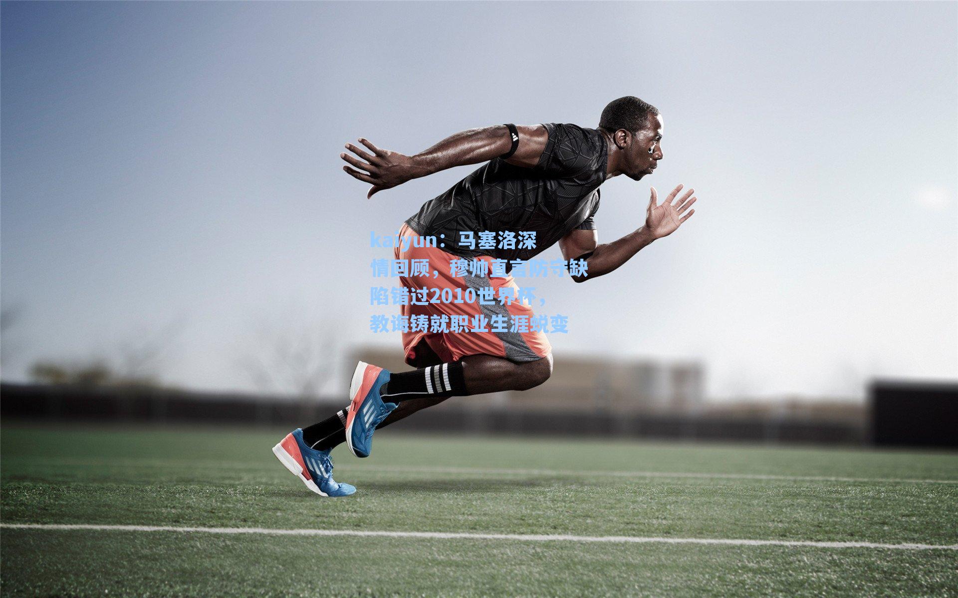 kaiyun：马塞洛深情回顾，穆帅直言防守缺陷错过2010世界杯，教诲铸就职业生涯蜕变