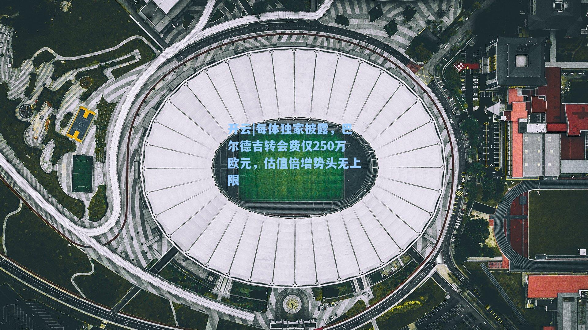 开云|每体独家披露，巴尔德吉转会费仅250万欧元，估值倍增势头无上限