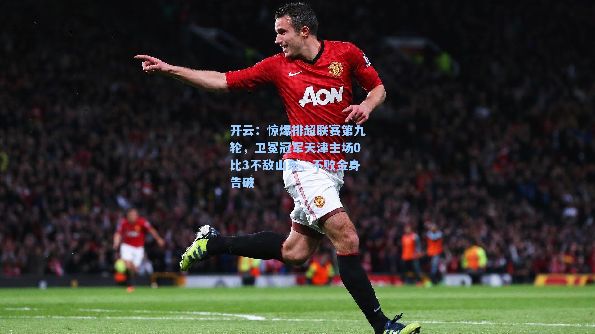 开云：惊爆排超联赛第九轮，卫冕冠军天津主场0比3不敌山东，不败金身告破