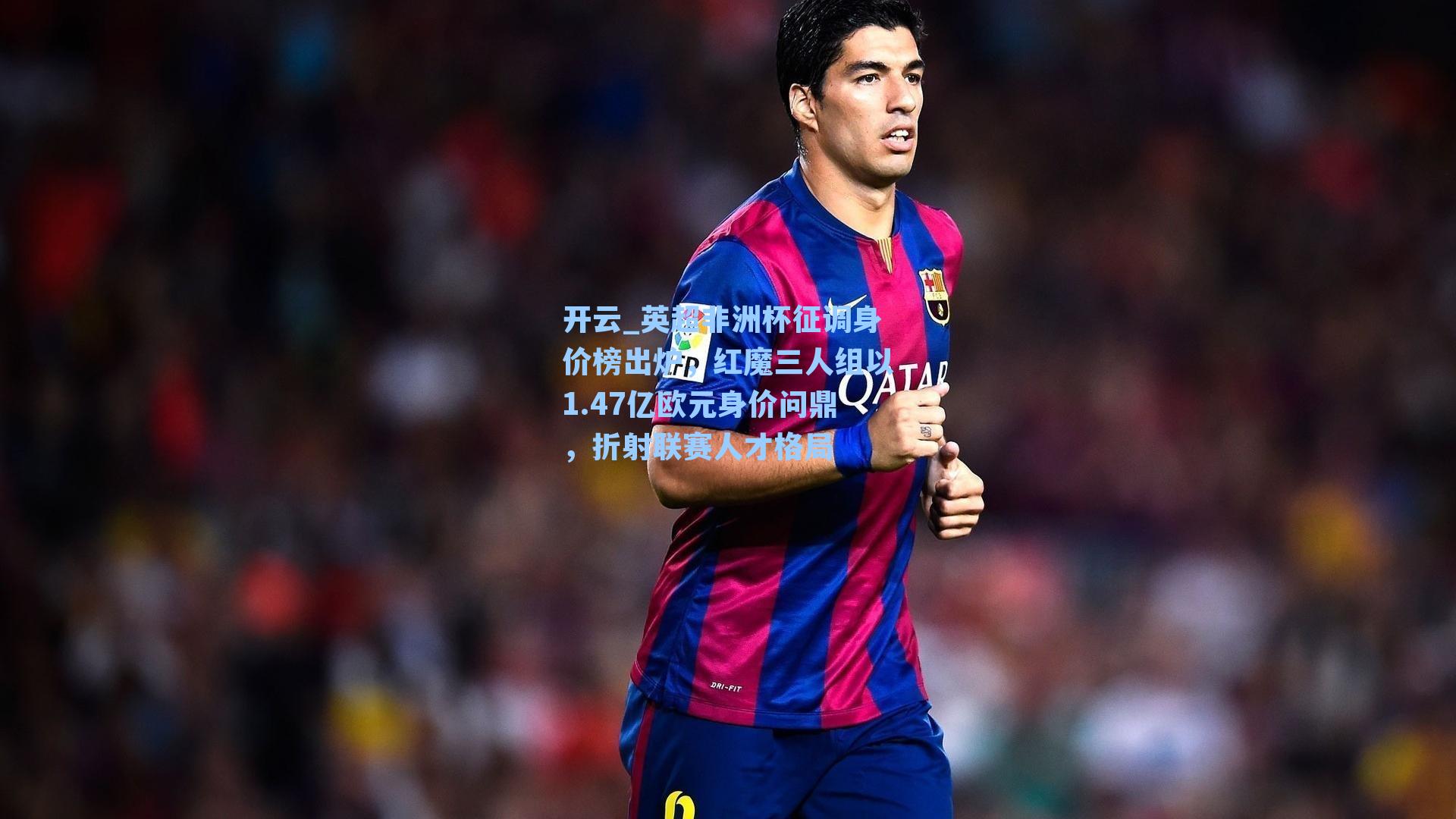 开云_英超非洲杯征调身价榜出炉，红魔三人组以1.47亿欧元身价问鼎，折射联赛人才格局
