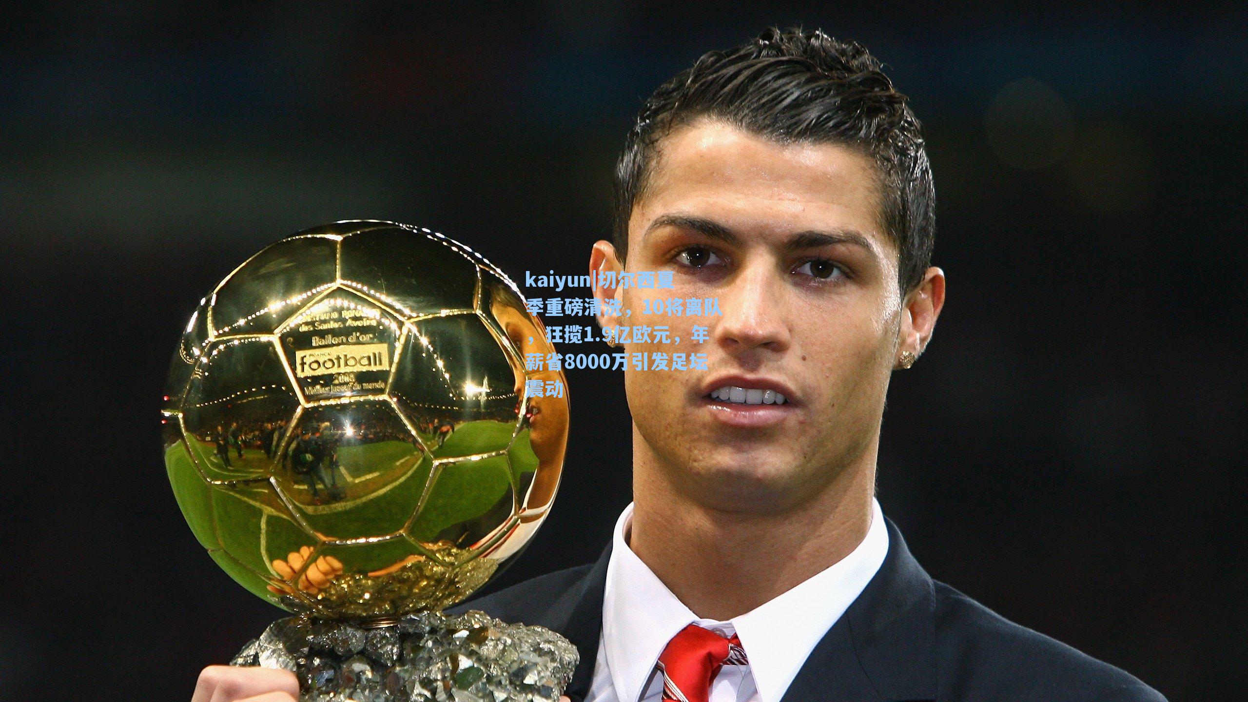 kaiyun|切尔西夏季重磅清洗，10将离队，狂揽1.9亿欧元，年薪省8000万引发足坛震动