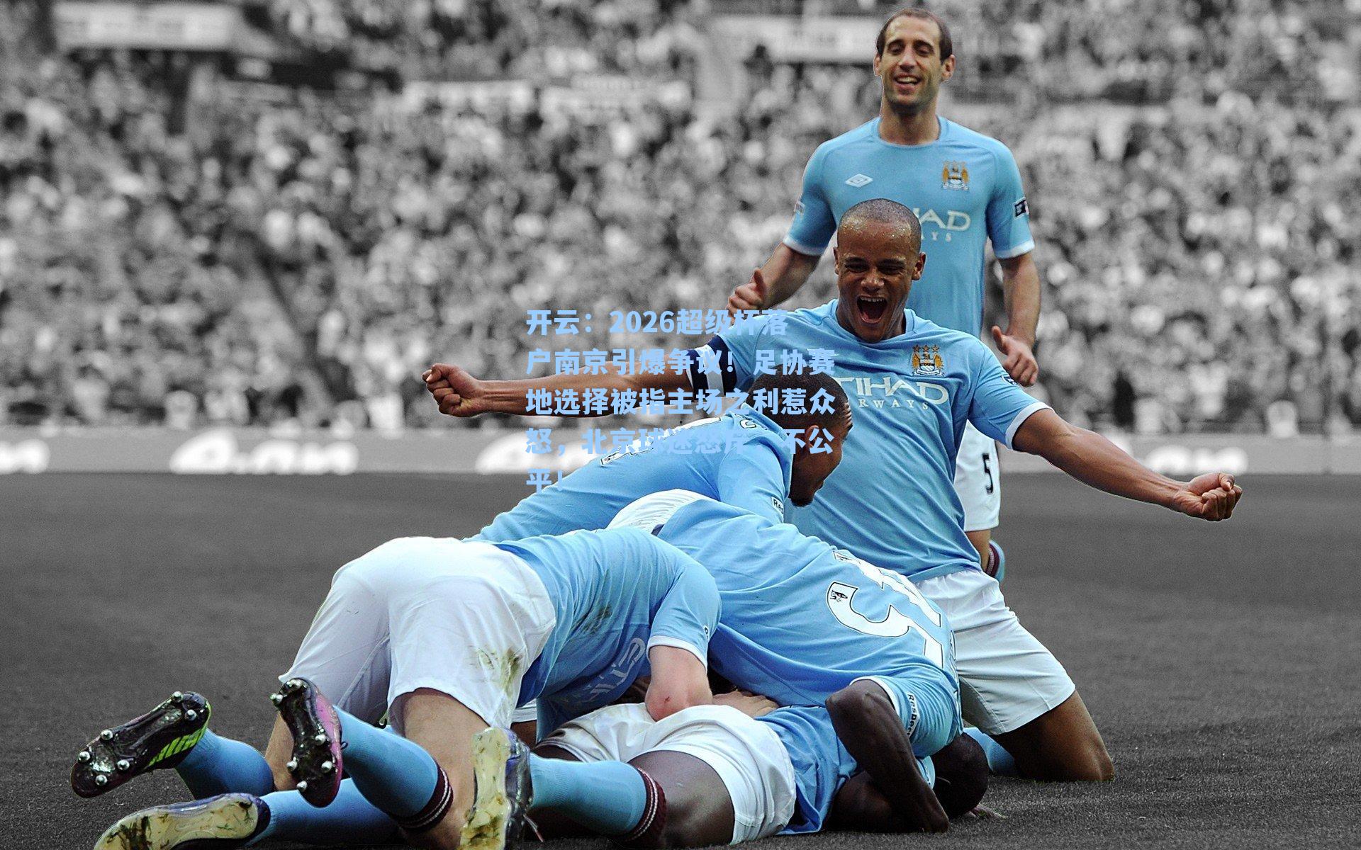 2026超级杯落户南京引爆争议！足协赛地选择被指主场之利惹众怒，北京球迷怒斥，不公平！