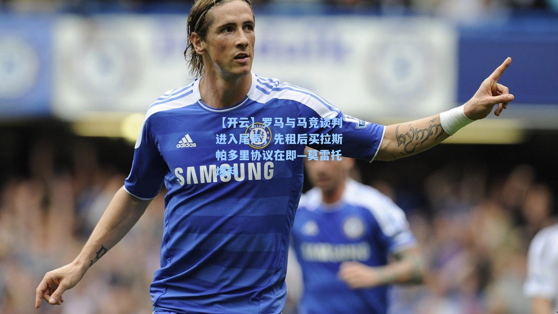 【开云】罗马与马竞谈判进入尾声，先租后买拉斯帕多里协议在即—莫雷托爆料
