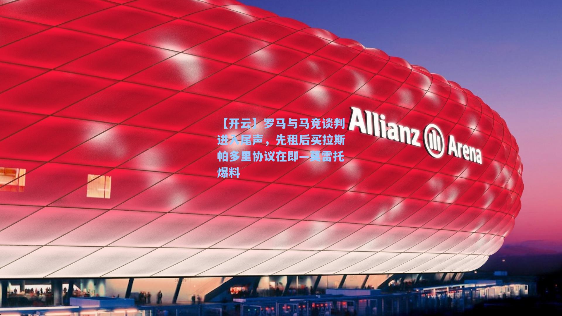 【开云】罗马与马竞谈判进入尾声，先租后买拉斯帕多里协议在即—莫雷托爆料