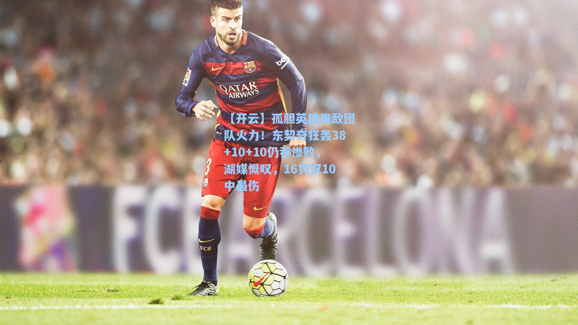 【开云】孤胆英雄难敌团队火力！东契奇狂轰38+10+10仍吞惨败，湖媒慨叹，16罚仅10中最伤