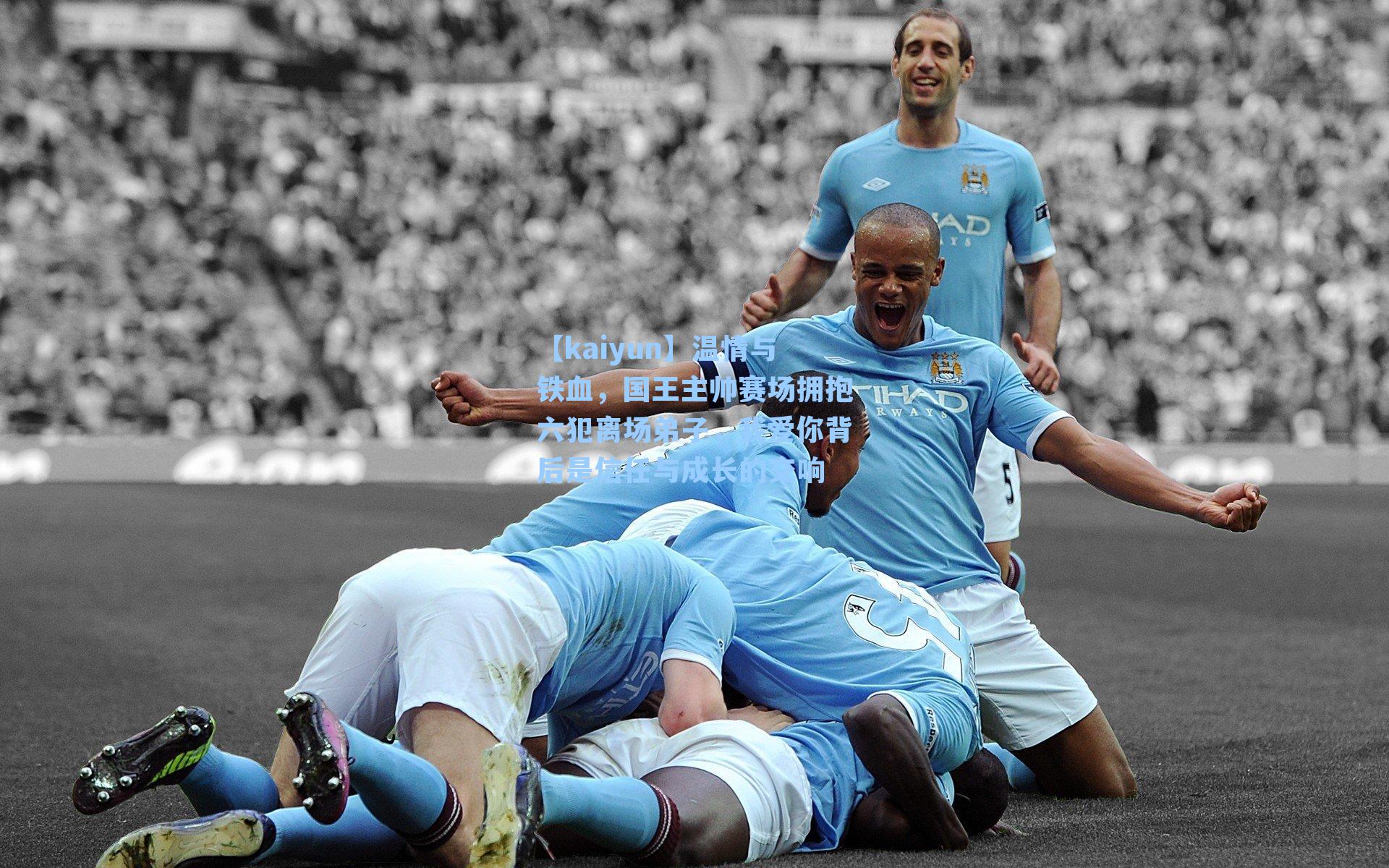 【kaiyun】温情与铁血，国王主帅赛场拥抱六犯离场弟子，我爱你背后是信任与成长的交响