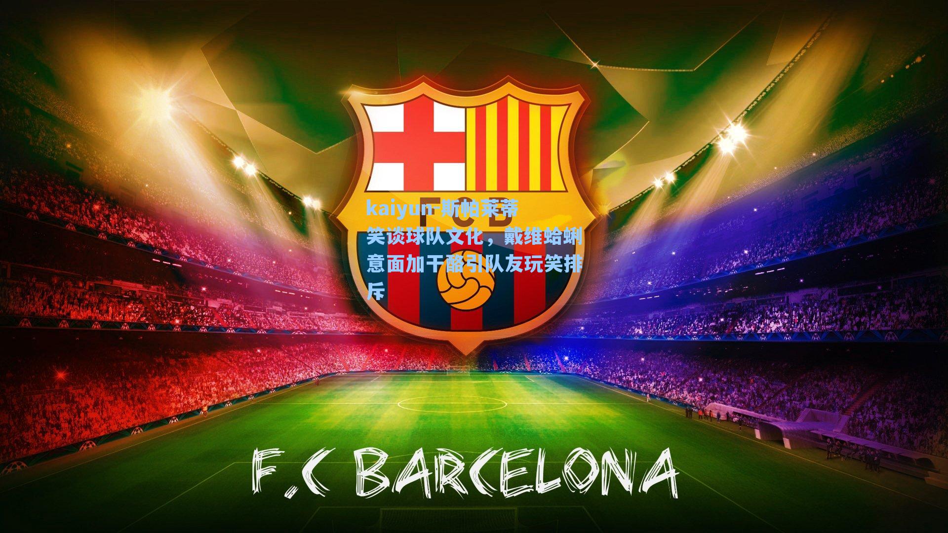 kaiyun-斯帕莱蒂笑谈球队文化，戴维蛤蜊意面加干酪引队友玩笑排斥