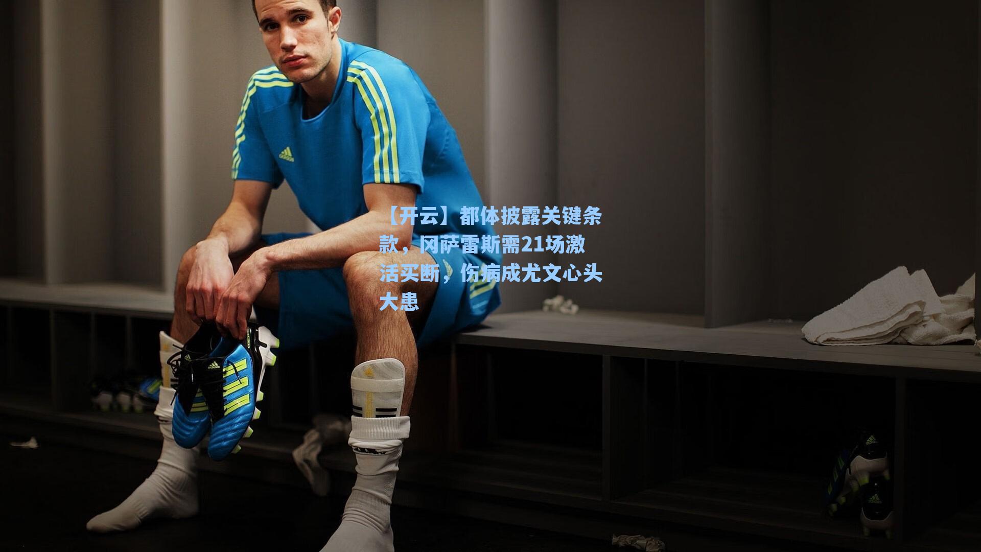 都体披露关键条款，冈萨雷斯需21场激活买断，伤病成尤文心头大患