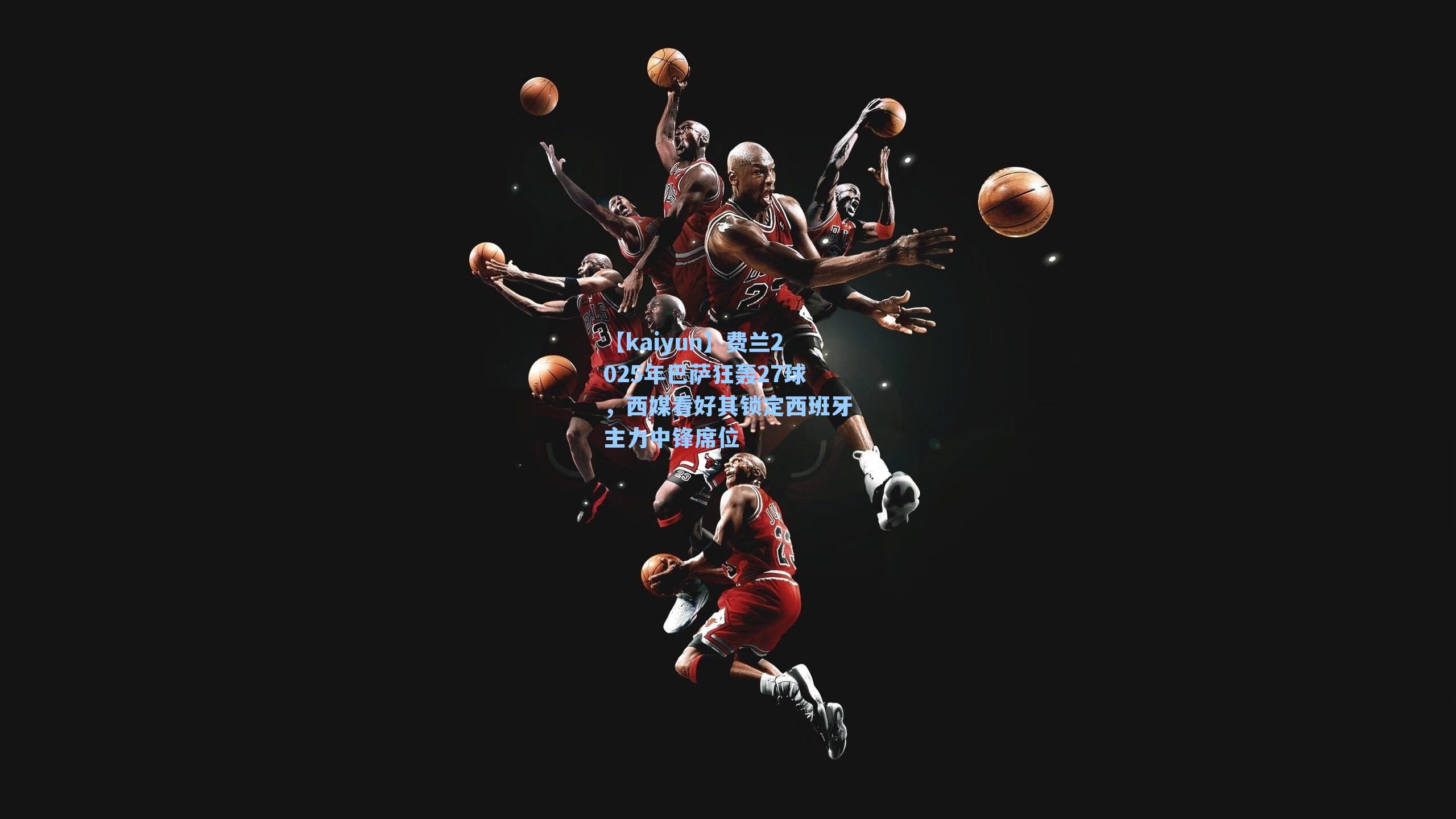 费兰2025年巴萨狂轰27球，西媒看好其锁定西班牙主力中锋席位