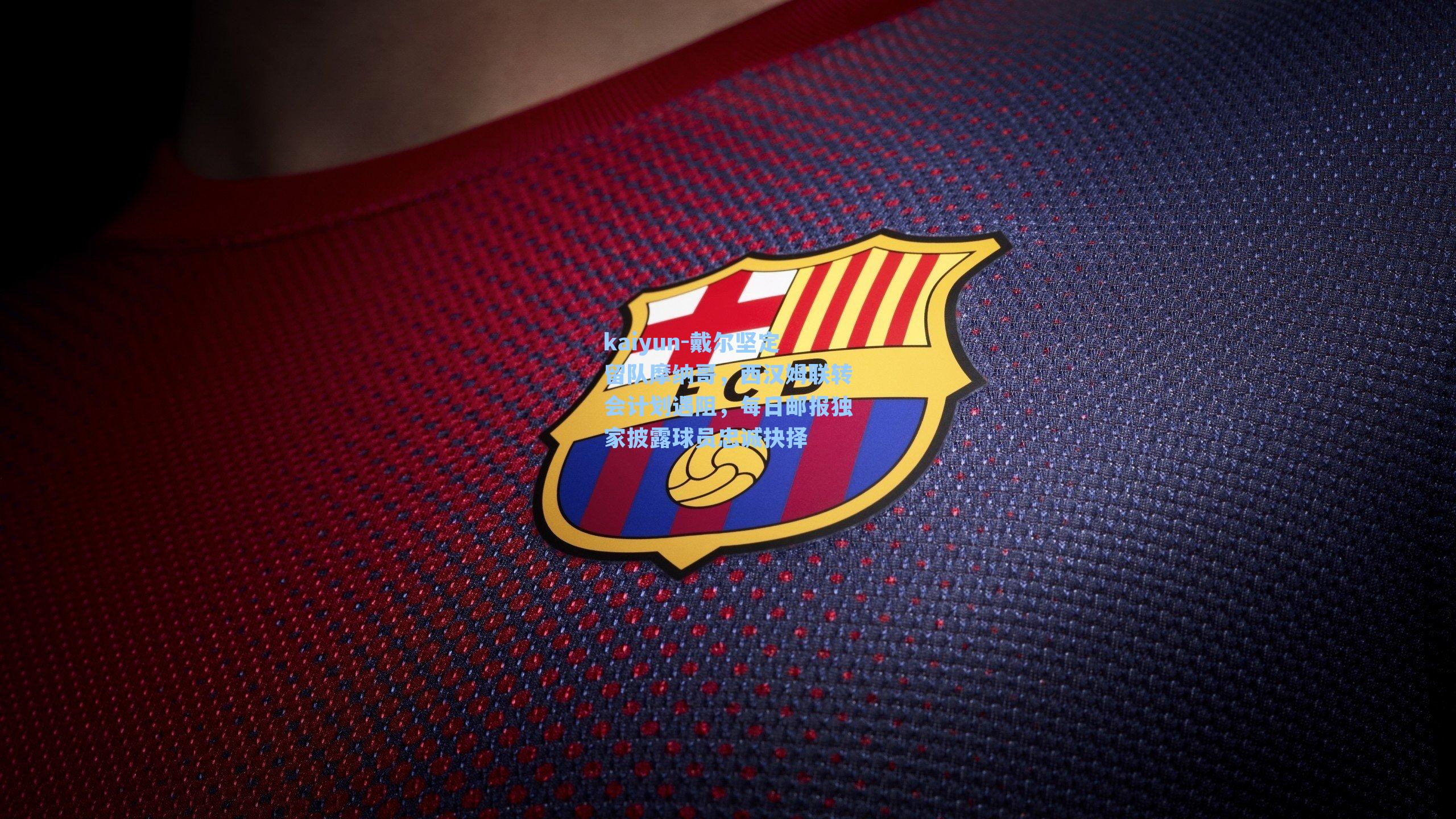 kaiyun-戴尔坚定留队摩纳哥，西汉姆联转会计划遇阻，每日邮报独家披露球员忠诚抉择