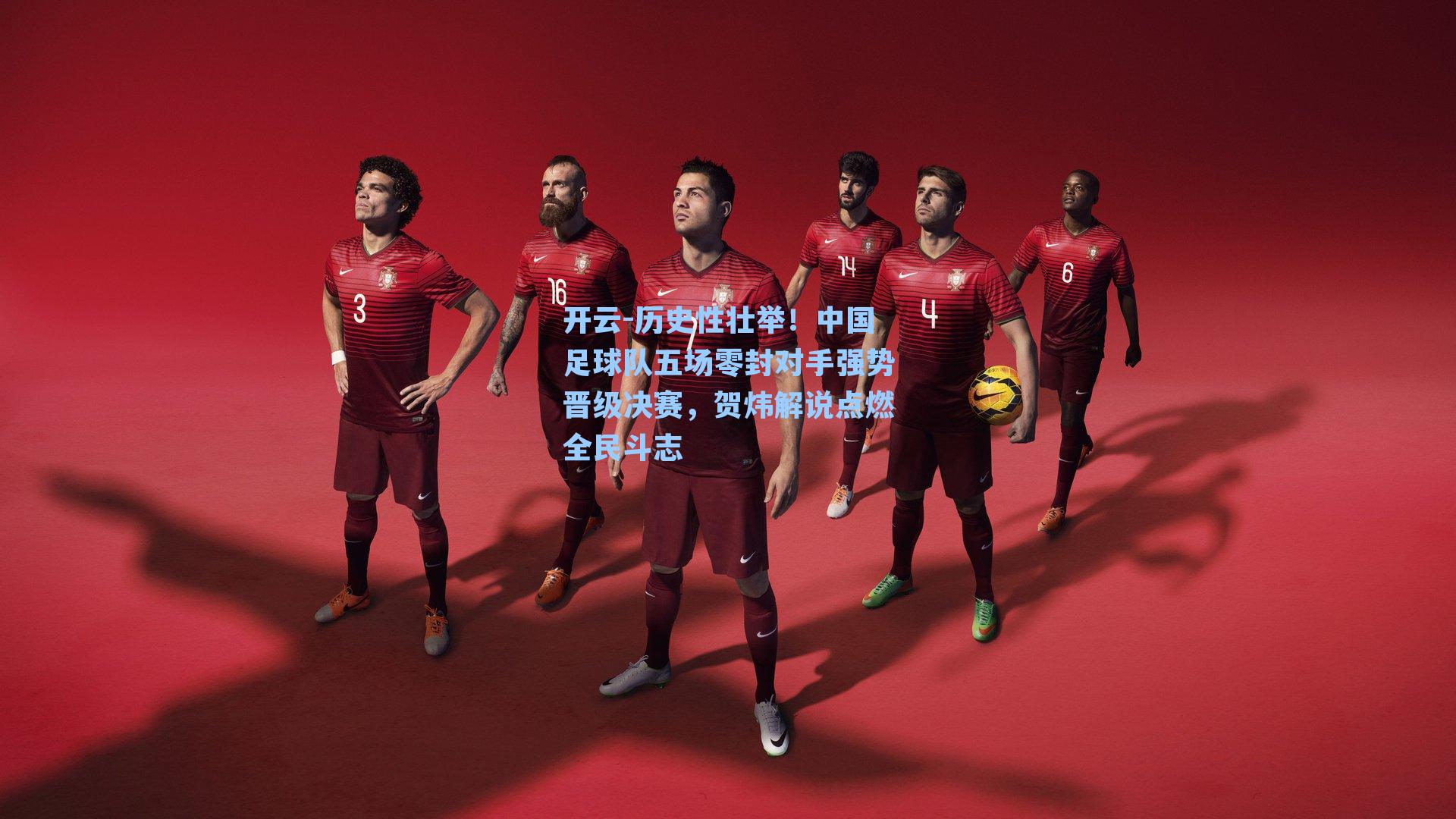 开云-历史性壮举！中国足球队五场零封对手强势晋级决赛，贺炜解说点燃全民斗志