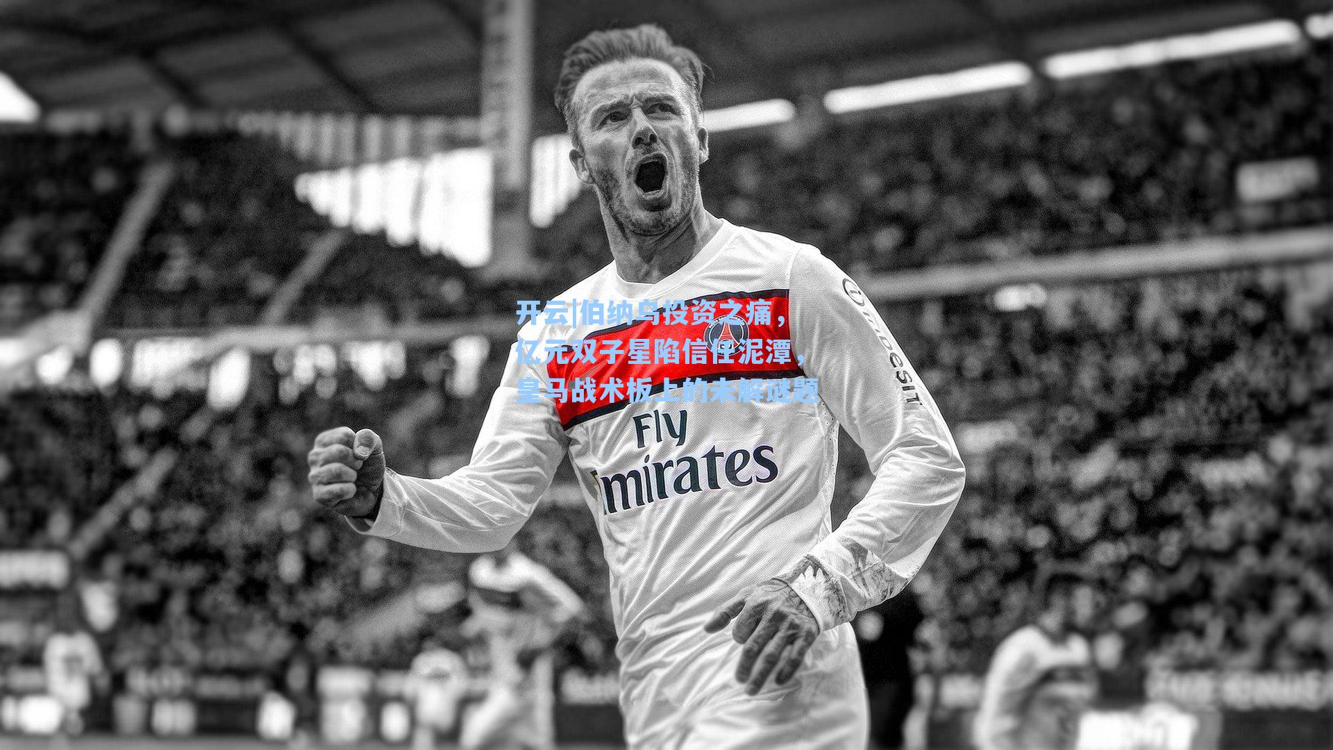 开云|伯纳乌投资之痛，亿元双子星陷信任泥潭，皇马战术板上的未解谜题