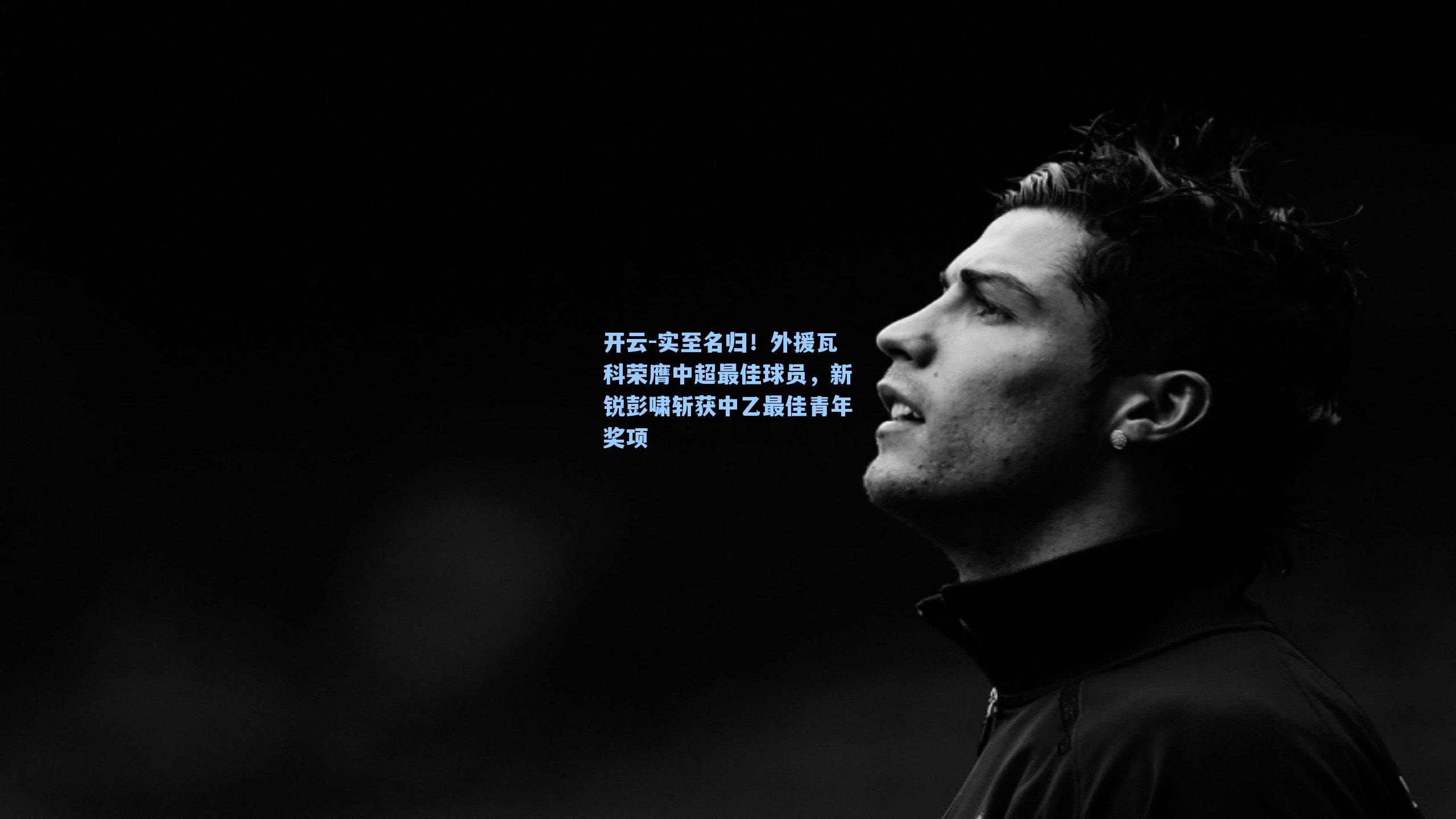 实至名归！外援瓦科荣膺中超最佳球员，新锐彭啸斩获中乙最佳青年奖项