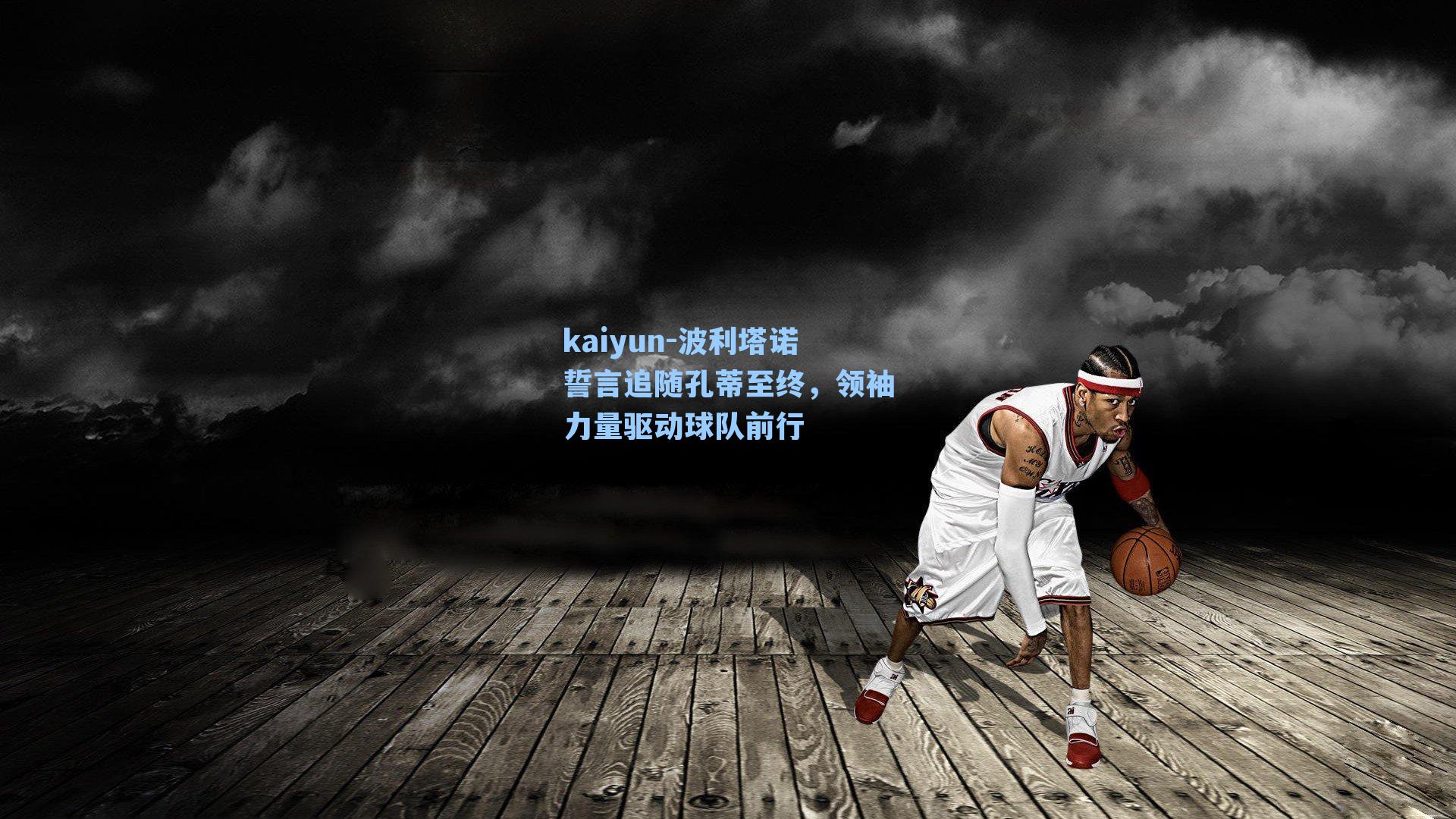 kaiyun-波利塔诺誓言追随孔蒂至终，领袖力量驱动球队前行